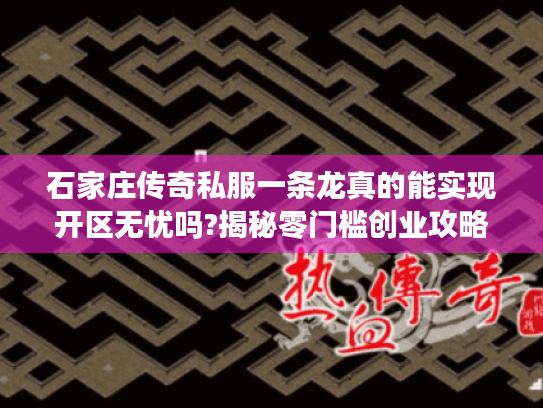 石家庄传奇私服一条龙真的能实现开区无忧吗?揭秘零门槛创业攻略 石家庄传奇私服一条龙真的能实现开区无忧吗?揭秘零门槛创业攻略