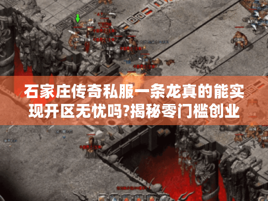 石家庄传奇私服一条龙真的能实现开区无忧吗?揭秘零门槛创业攻略 石家庄传奇私服一条龙真的能实现开区无忧吗?揭秘零门槛创业攻略