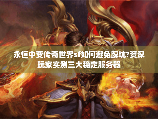 永恒中变传奇世界sf如何避免踩坑?资深玩家实测三大稳定服务器 永恒中变传奇世界sf如何避免踩坑?资深玩家实测三大稳定服务器