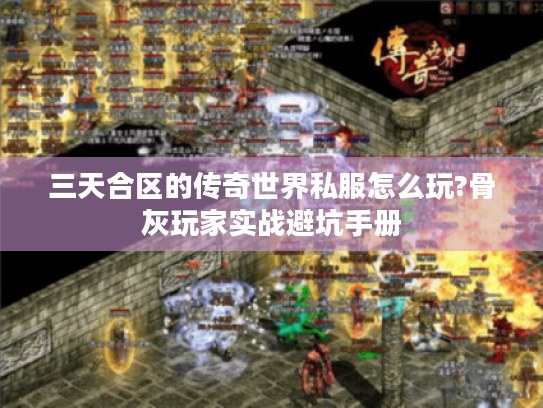 三天合区的传奇世界私服怎么玩?骨灰玩家实战避坑手册 三天合区的传奇世界私服怎么玩?骨灰玩家实战避坑手册