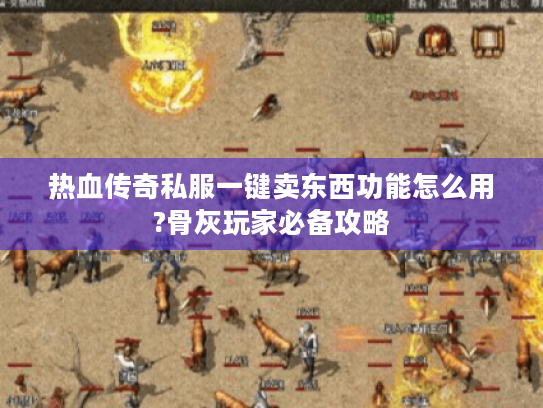 热血传奇私服一键卖东西功能怎么用?骨灰玩家必备攻略 热血传奇私服一键卖东西功能怎么用?骨灰玩家必备攻略