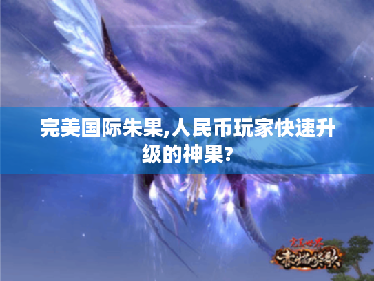 完美国际朱果,人民币玩家快速升级的神果? 完美国际朱果,人民币玩家快速升级的神果?