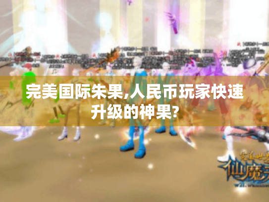 完美国际朱果,人民币玩家快速升级的神果? 完美国际朱果,人民币玩家快速升级的神果?