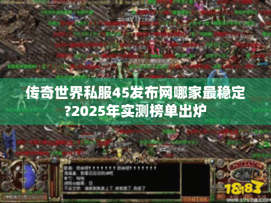 传奇世界私服45发布网哪家最稳定?2025年实测榜单出炉