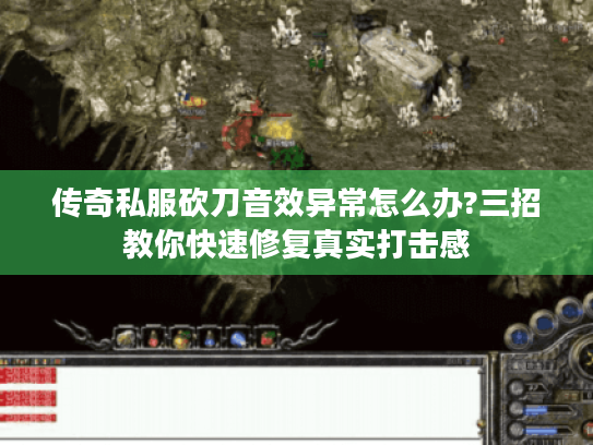 传奇私服砍刀音效异常怎么办?三招教你快速修复真实打击感