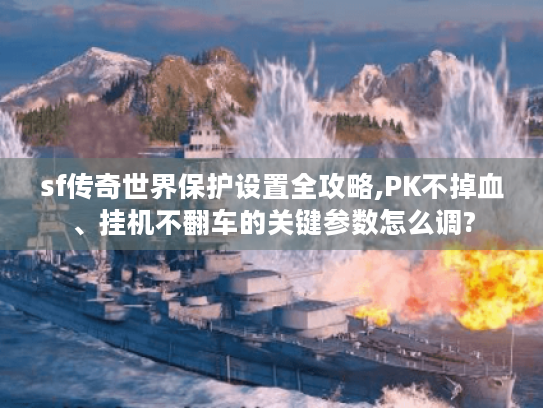 sf传奇世界保护设置全攻略,PK不掉血、挂机不翻车的关键参数怎么调? sf传奇世界保护设置全攻略,PK不掉血、挂机不翻车的关键参数怎么调?