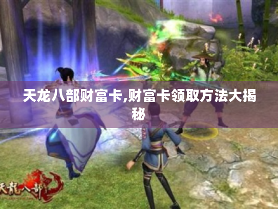 天龙八部财富卡,财富卡领取方法大揭秘 天龙八部财富卡,财富卡领取方法大揭秘