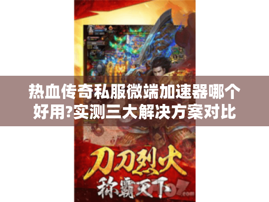热血传奇私服微端加速器哪个好用?实测三大解决方案对比 热血传奇私服微端加速器哪个好用?实测三大解决方案对比