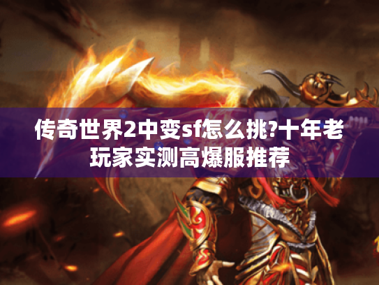 传奇世界2中变sf怎么挑?十年老玩家实测高爆服推荐 传奇世界2中变sf怎么挑?十年老玩家实测高爆服推荐