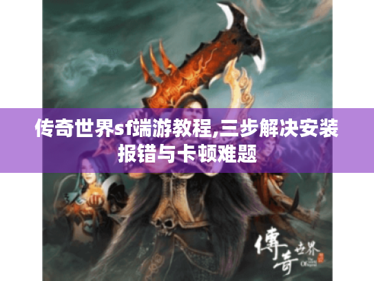 传奇世界sf端游教程,三步解决安装报错与卡顿难题