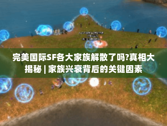 完美国际SF各大家族解散了吗?真相大揭秘 | 家族兴衰背后的关键因素 完美国际SF各大家族解散了吗?真相大揭秘 | 家族兴衰背后的关键因素