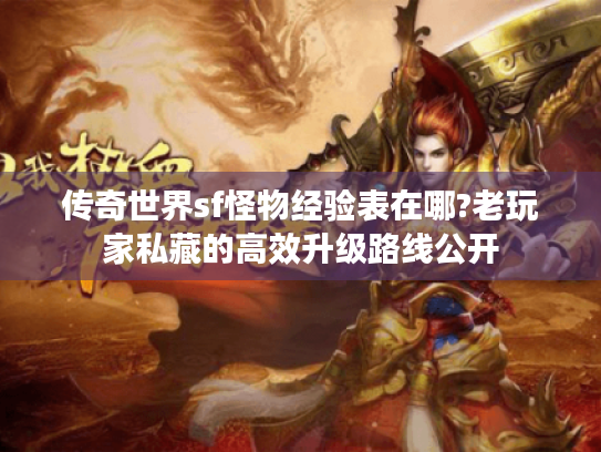 传奇世界sf怪物经验表在哪?老玩家私藏的高效升级路线公开