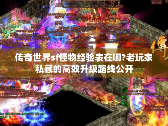 传奇世界sf怪物经验表在哪?老玩家私藏的高效升级路线公开