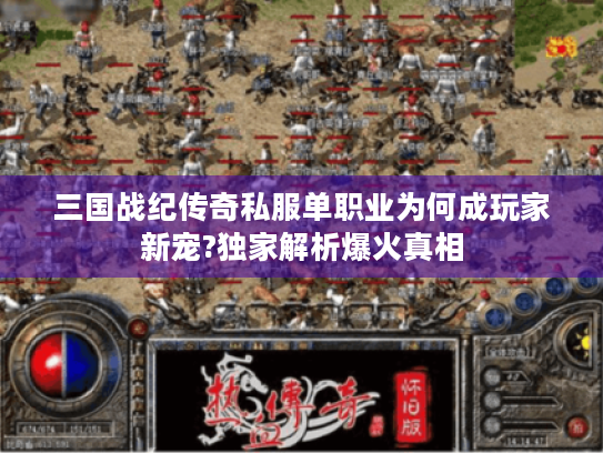 三国战纪传奇私服单职业为何成玩家新宠?独家解析爆火真相 三国战纪传奇私服单职业为何成玩家新宠?独家解析爆火真相