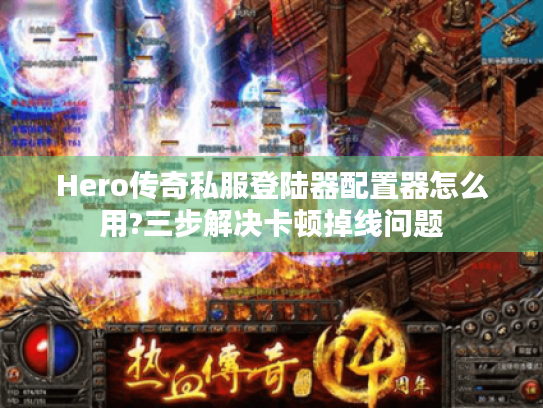 Hero传奇私服登陆器配置器怎么用?三步解决卡顿掉线问题 Hero传奇私服登陆器配置器怎么用?三步解决卡顿掉线问题
