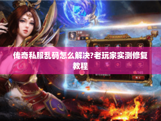 传奇私服乱码怎么解决?老玩家实测修复教程 传奇私服乱码怎么解决?老玩家实测修复教程