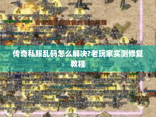 传奇私服乱码怎么解决?老玩家实测修复教程 传奇私服乱码怎么解决?老玩家实测修复教程