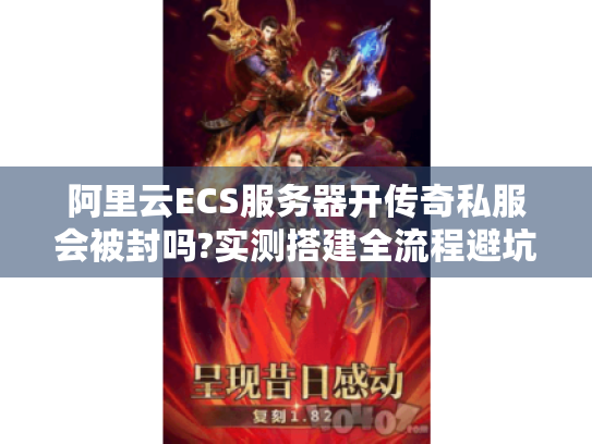 阿里云ECS服务器开传奇私服会被封吗?实测搭建全流程避坑指南 阿里云ECS服务器开传奇私服会被封吗?实测搭建全流程避坑指南