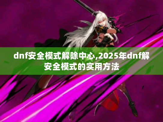 dnf安全模式解除中心,2025年dnf解安全模式的实用方法 dnf安全模式解除中心,2025年dnf解安全模式的实用方法