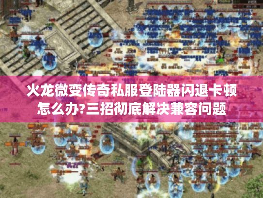 火龙微变传奇私服登陆器闪退卡顿怎么办?三招彻底解决兼容问题 火龙微变传奇私服登陆器闪退卡顿怎么办?三招彻底解决兼容问题