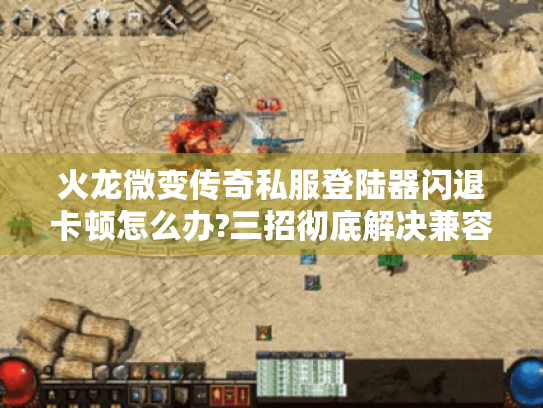 火龙微变传奇私服登陆器闪退卡顿怎么办?三招彻底解决兼容问题 火龙微变传奇私服登陆器闪退卡顿怎么办?三招彻底解决兼容问题