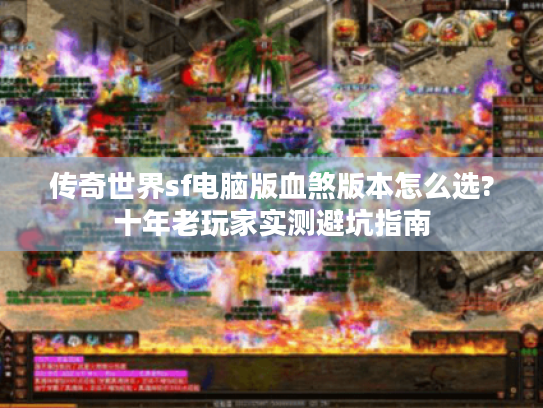 传奇世界sf电脑版血煞版本怎么选?十年老玩家实测避坑指南 传奇世界sf电脑版血煞版本怎么选?十年老玩家实测避坑指南