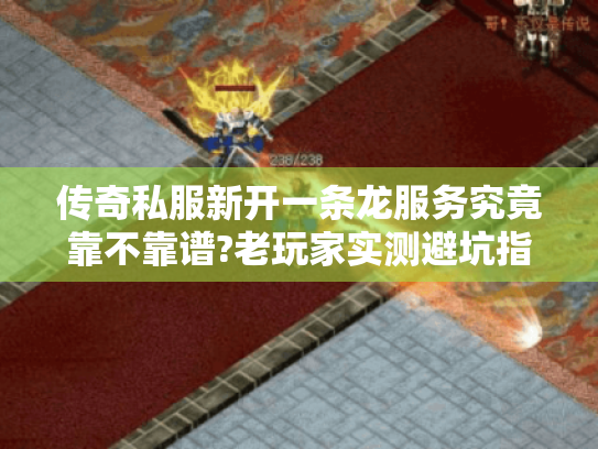 传奇私服新开一条龙服务究竟靠不靠谱?老玩家实测避坑指南 传奇私服新开一条龙服务究竟靠不靠谱?老玩家实测避坑指南