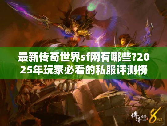 最新传奇世界sf网有哪些?2025年玩家必看的私服评测榜单 最新传奇世界sf网有哪些?2025年玩家必看的私服评测榜单
