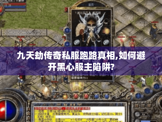 九天劫传奇私服跑路真相,如何避开黑心服主陷阱? 九天劫传奇私服跑路真相,如何避开黑心服主陷阱?