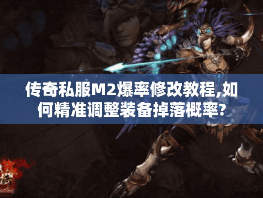 传奇私服M2爆率修改教程,如何精准调整装备掉落概率? 传奇私服M2爆率修改教程,如何精准调整装备掉落概率?