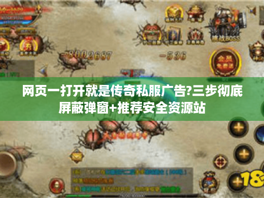 网页一打开就是传奇私服广告?三步彻底屏蔽弹窗+推荐安全资源站 网页一打开就是传奇私服广告?三步彻底屏蔽弹窗+推荐安全资源站