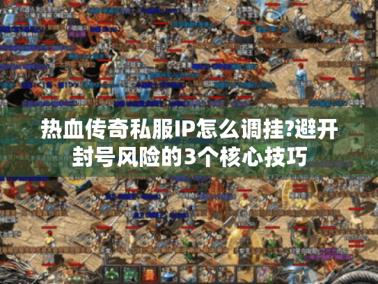 热血传奇私服IP怎么调挂?避开封号风险的3个核心技巧 热血传奇私服IP怎么调挂?避开封号风险的3个核心技巧