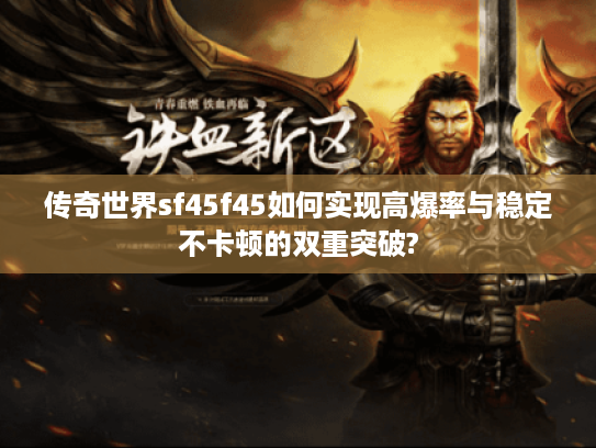 传奇世界sf45f45如何实现高爆率与稳定不卡顿的双重突破? 传奇世界sf45f45如何实现高爆率与稳定不卡顿的双重突破?