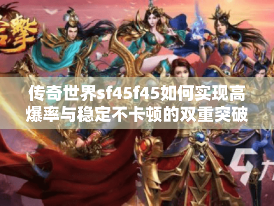 传奇世界sf45f45如何实现高爆率与稳定不卡顿的双重突破? 传奇世界sf45f45如何实现高爆率与稳定不卡顿的双重突破?