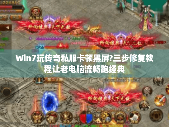 Win7玩传奇私服卡顿黑屏?三步修复教程让老电脑流畅跑经典 Win7玩传奇私服卡顿黑屏?三步修复教程让老电脑流畅跑经典