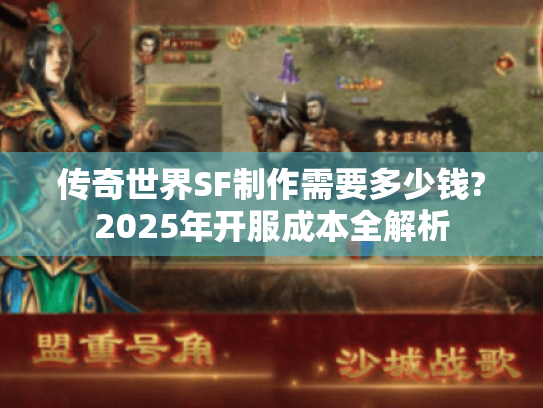 传奇世界SF制作需要多少钱?2025年开服成本全解析