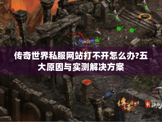 传奇世界私服网站打不开怎么办?五大原因与实测解决方案 传奇世界私服网站打不开怎么办?五大原因与实测解决方案