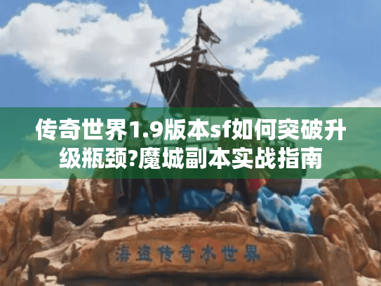 传奇世界1.9版本sf如何突破升级瓶颈?魔城副本实战指南 传奇世界1.9版本sf如何突破升级瓶颈?魔城副本实战指南