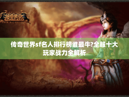 传奇世界sf名人排行榜谁最牛?全服十大玩家战力全解析 传奇世界sf名人排行榜谁最牛?全服十大玩家战力全解析