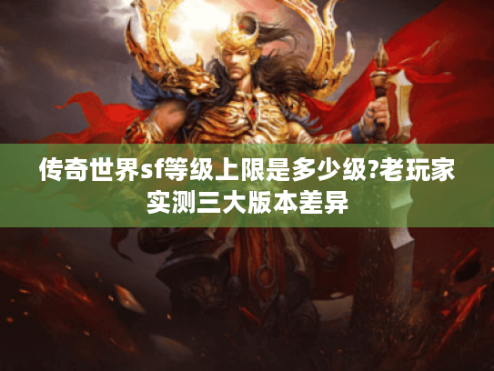 传奇世界sf等级上限是多少级?老玩家实测三大版本差异