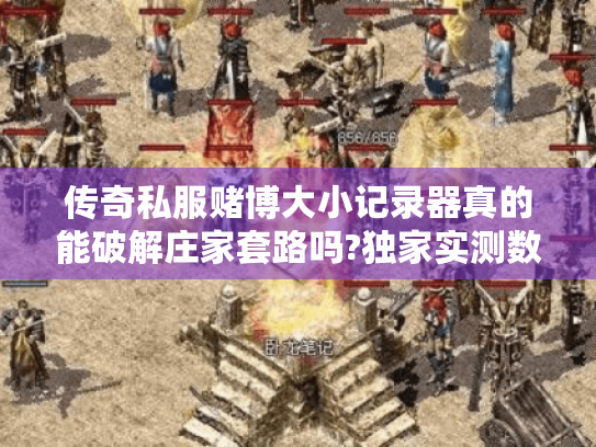 传奇私服赌博大小记录器真的能破解庄家套路吗?独家实测数据曝光 传奇私服赌博大小记录器真的能破解庄家套路吗?独家实测数据曝光