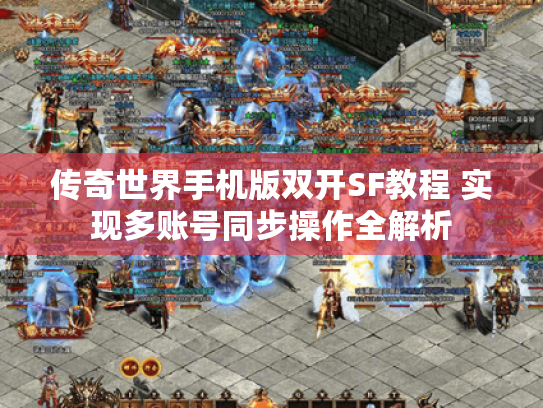 传奇世界手机版双开SF教程 实现多账号同步操作全解析 传奇世界手机版双开SF教程 实现多账号同步操作全解析