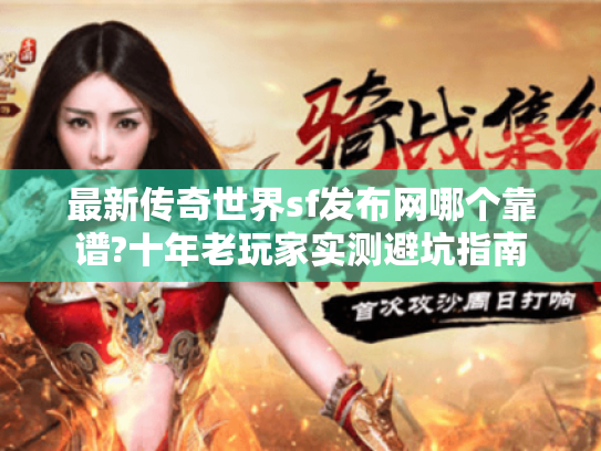 最新传奇世界sf发布网哪个靠谱?十年老玩家实测避坑指南