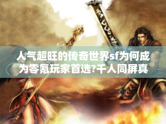 人气超旺的传奇世界sf为何成为零氪玩家首选?千人同屏真相揭秘 人气超旺的传奇世界sf为何成为零氪玩家首选?千人同屏真相揭秘