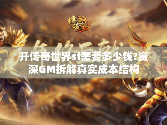 开传奇世界sf需要多少钱?资深GM拆解真实成本结构