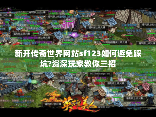 新开传奇世界网站sf123如何避免踩坑?资深玩家教你三招 新开传奇世界网站sf123如何避免踩坑?资深玩家教你三招
