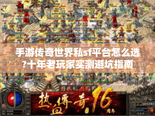 手游传奇世界私sf平台怎么选?十年老玩家实测避坑指南 手游传奇世界私sf平台怎么选?十年老玩家实测避坑指南