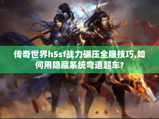 传奇世界h5sf战力碾压全服技巧,如何用隐藏系统弯道超车? 传奇世界h5sf战力碾压全服技巧,如何用隐藏系统弯道超车?