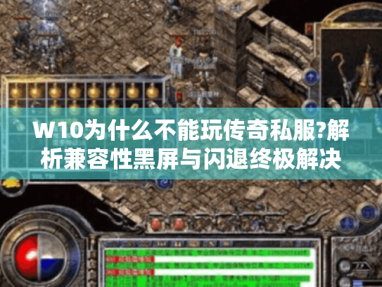 W10为什么不能玩传奇私服?解析兼容性黑屏与闪退终极解决方案 W10为什么不能玩传奇私服?解析兼容性黑屏与闪退终极解决方案