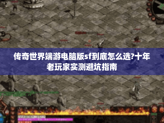 传奇世界端游电脑版sf到底怎么选?十年老玩家实测避坑指南 传奇世界端游电脑版sf到底怎么选?十年老玩家实测避坑指南